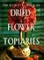 The Complete Book of Dried Flower Topiaries: A Step-By-Step Guide to Creating 25 Stunning Arrangements