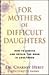 For Mothers of Difficult Daughters: How to Enrich and Repair the Relationship in Adulthood