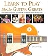 Learn to Play Like the Guitar Greats: The Essential Guide to Chords, Equipment, and Techniques