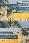 On Holiday: A History of Vacationing (Volume 6) (California Studies in Critical Human Geography)