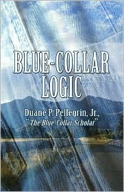 Blue Collar Logic By Duane Pellegrin Jr Blue collar logic is the common sense of our time. blue collar logic by duane pellegrin jr