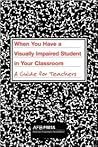 When You Have a Visually Impaired Student in Your Classroom: A Guide for Teachers When You Have a Visually Impaired Student in Your Classroom: A Guide for Teachers