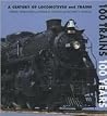 100 Trains 100 Years: A Century of Locomotives and Trains 100 Trains 100 Years: A Century of Locomotives and Trains
