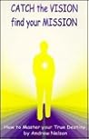 Catch the Vision, Find Your Mission: How to Master Your True Destiny
