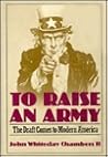 To Raise an Army: The Draft Comes to Modern America To Raise an Army: The Draft Comes to Modern America