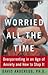 Worried All the Time: Overparenting in an Age of Anxiety and How to Stop It