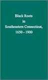 Black Roots in Southeastern Connecticut, 1650-1900 Black Roots in Southeastern Connecticut, 1650-1900
