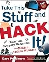 Take This Stuff and Hack It!: Transform Everyday Electronics Into Modern Techno-Wonders