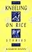 Kneeling on Rice: Stories