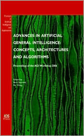 Advances in Artificial General Intelligence: Concepts, Architectures and Algorithms: Proceedings of the AGI Workshop 2006 (Frontiers in Artificial Intelligence and Applications (IOS Press))