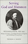 Serving God and Mammon: William Juxon, 1582-1663, Bishop of London, Lord High Treasurer of England, and Archbishop of Canterbury Serving God and Mammon: William Juxon, 1582-1663, Bishop of London, Lord High Treasurer of England, and Archbishop of Canterbury
