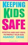 Keeping Kids Safe: Effective and Easy Steps to Protect Your Kids Against Crime Keeping Kids Safe: Effective and Easy Steps to Protect Your Kids Against Crime