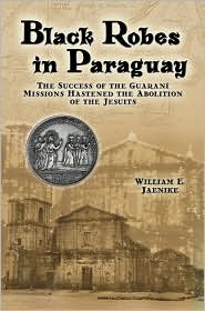 Black Robes in Paraguay: The Success of the Guarani Missions Hastened the Abolition of the Jesuits (Hardcover)