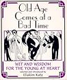 Old Age Comes at a Bad Time Wit and Wisdom for the Young at Heart Old Age Comes at a Bad Time Wit and Wisdom for the Young at Heart