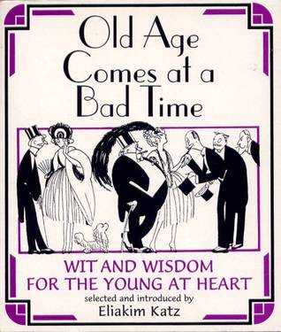 Old Age Comes at a Bad Time Wit and Wisdom for the Young at Heart