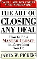 the art of closing any deal: how to be a master closer in everything you do by james w. pickens the art of closing