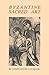 Byzantine Sacred Art: Selected Writings of the Contemporary Greek Icon Painter Fotis Kontoglous on the Sacred Arts According to the Tradition of Eastern Orthodox