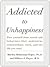 Addicted to Unhappiness: Free yourself from the moods and behaviors that undermine relationships, work, and the life you want