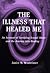 The Illness That Healed Me--an account of surviving sexual abuse and the journey into healing