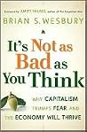It's Not as Bad as You Think: Why Capitalism Trumps Fear and the Economy Will Thrive It's Not as Bad as You Think: Why Capitalism Trumps Fear and the Economy Will Thrive