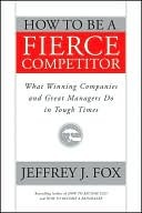 How to Be a Fierce Competitor: What Winning Companies and Great Managers Do in Tough Times (Kindle Edition)