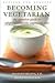 Becoming Vegetarian: The Complete Guide to Adopting a Healthy Vegetarian Diet