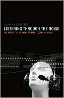 Listening through the Noise: The Aesthetics of Experimental Electronic Music (Paperback)