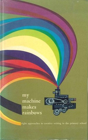 My Machine Makes Rainbows: Eight Approaches to Creative Writing in the Primary School