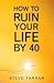 How to Ruin Your Life By 40 by Steve Farrar How to Ruin Your Life By 40 by Steve Farrar
