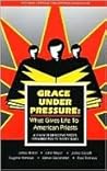 Grace under Pressure: What Gives Life to American Priests, a Study of Effective Priests Ordained Ten to Thirty Years