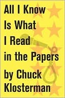 All I Know Is What I Read in the Papers: An Essay from Sex, Drugs, and Cocoa Puffs (Chuck Klosterman on Media and Culture)