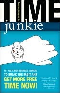 Time Junkie: 101 Ways for Business Owners to Break the Habit and Get More Free Time Now!