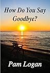 How Do You Say Goodbye by Pam Logan