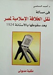 في مسألة نقل الخلافة الإسلامية لمصر بعد سقوطها بالآستانة 1924