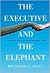 The Executive and the Elephant: A Leader's Guide for Building Inner Excellence