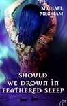 Should We Drown in Feathered Sleep by Michael Merriam