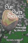 Our Own Selves: more meditations for librarians Our Own Selves: more meditations for librarians