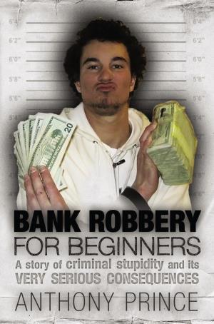 Bank Robbery For Beginners: A Story of Criminal Stupidity and its Very Serious Consequences
