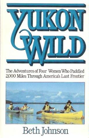 Yukon Wild: The Adventures of Four Women Who Paddled 2,000 Miles Through America's Last Frontier (Paperback)
