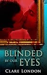 Blinded by Our Eyes by Clare London Blinded by Our Eyes by Clare London