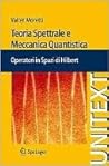 Teoria spettrale e meccanica quantistica. Operatori in spazi di Hilbert Teoria spettrale e meccanica quantistica. Operatori in spazi di Hilbert