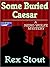 Some Buried Caesar by Rex Stout Some Buried Caesar by Rex Stout