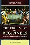 The Eucharist for Beginners: Sacrament, Sacrifice and Communion (Catholic Answers Beginners Series) The Eucharist for Beginners: Sacrament, Sacrifice and Communion (Catholic Answers Beginners Series)