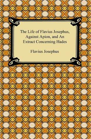 The Life Of Flavius Josephus, Against Apion, And An Extract Concerning Hades