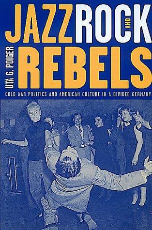 Jazz, Rock, and Rebels: Cold War Politics and American Culture in a Divided Germany (Studies on the History of Society and Culture) (Volume 35)