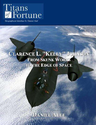 Clarence L. ''Kelly'' Johnson: From Skunk Works to the Edge of Space by