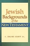 Jewish Backgrounds of the New Testament by J. Julius Scott Jr. Jewish Backgrounds of the New Testament by J. Julius Scott Jr.