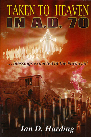 Taken To Heaven in A.D. 70! A Preterist Study of the Eschatological Blessings Expected by the First Christians at the Parousia of Christ circa AD 70
