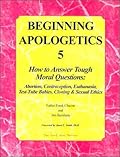 Beginning Apologetics 5: How to Answer Tough Moral Questions--Abortion, Contraception, Euthanasia, Test-Tube Babies, Cloning, & Sexual Ethics
