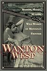 Wanton West: Madams, Money, Murder, and the Wild Women of Montana's Frontier